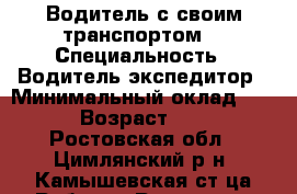 Водитель с своим транспортом. › Специальность ­ Водитель экспедитор › Минимальный оклад ­ 20 › Возраст ­ 40 - Ростовская обл., Цимлянский р-н, Камышевская ст-ца Работа » Резюме   . Ростовская обл.